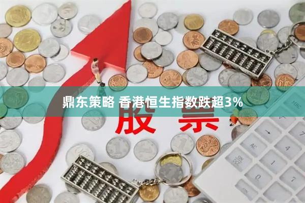 鼎东策略 香港恒生指数跌超3%