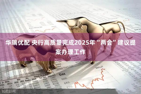 华瑞优配 央行高质量完成2025年“两会”建议提案办理工作