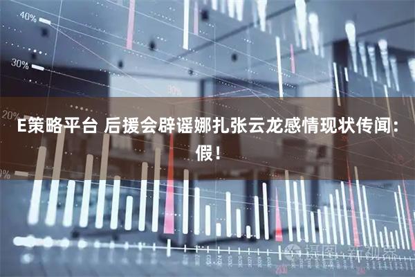 E策略平台 后援会辟谣娜扎张云龙感情现状传闻：假！
