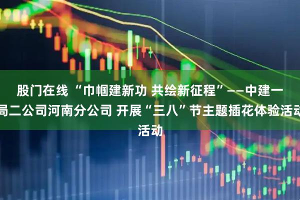 股门在线 “巾帼建新功 共绘新征程”——中建一局二公司河南分公司 开展“三八”节主题插花体验活动