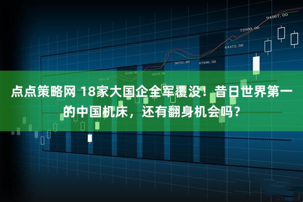 点点策略网 18家大国企全军覆没！昔日世界第一的中国机床，还有翻身机会吗？