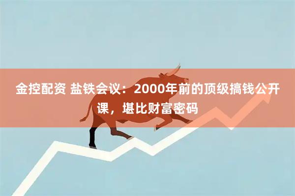 金控配资 盐铁会议：2000年前的顶级搞钱公开课，堪比财富密码