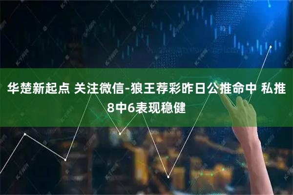 华楚新起点 关注微信-狼王荐彩昨日公推命中 私推8中6表现稳健