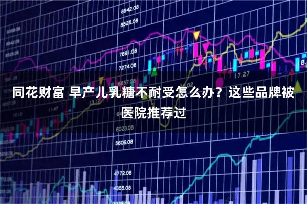同花财富 早产儿乳糖不耐受怎么办？这些品牌被医院推荐过