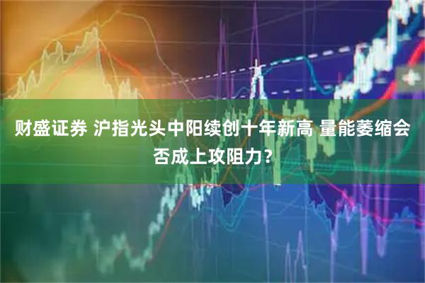 财盛证券 沪指光头中阳续创十年新高 量能萎缩会否成上攻阻力？