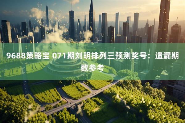 9688策略宝 071期刘明排列三预测奖号：遗漏期数参考