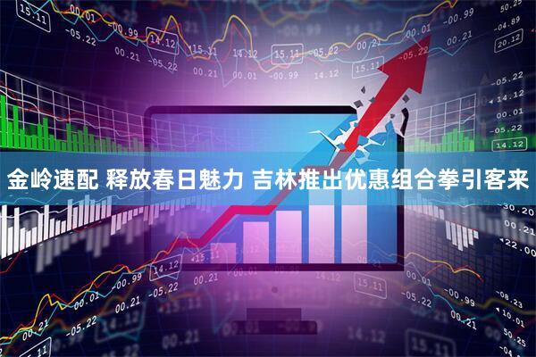 金岭速配 释放春日魅力 吉林推出优惠组合拳引客来