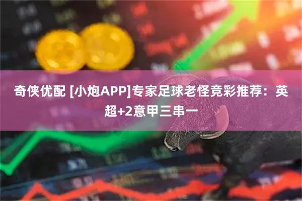 奇侠优配 [小炮APP]专家足球老怪竞彩推荐：英超+2意甲三串一