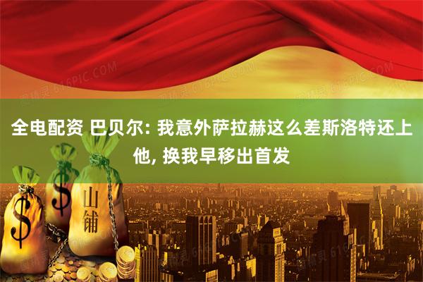 全电配资 巴贝尔: 我意外萨拉赫这么差斯洛特还上他, 换我早移出首发